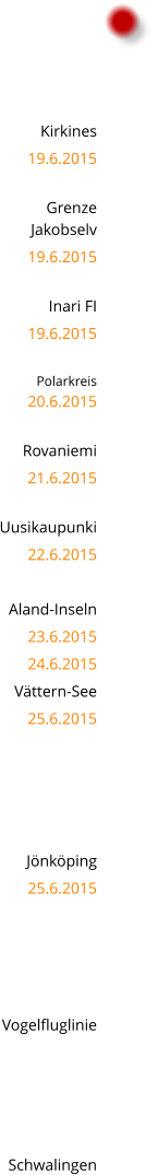 Kirkines 19.6.2015  Grenze  Jakobselv 19.6.2015  Inari FI 19.6.2015  Polarkreis 20.6.2015  Rovaniemi 21.6.2015  Uusikaupunki 22.6.2015  Aland-Inseln 23.6.2015 24.6.2015 Vttern-See 25.6.2015      Jnkping 25.6.2015     Vogelfluglinie     Schwalingen