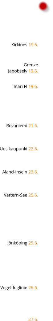 Kirkines 19.6.   Grenze Jabobselv 19.6.  Inari FI 19.6.      Rovaniemi 21.6.   Uusikaupunki 22.6.   Aland-Inseln 23.6.   Vttern-See 25.6.       Jnkping 25.6.      Vogelfluglinie 26.6.    27.6.